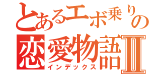 とあるエボ乗りの恋愛物語Ⅱ（インデックス）