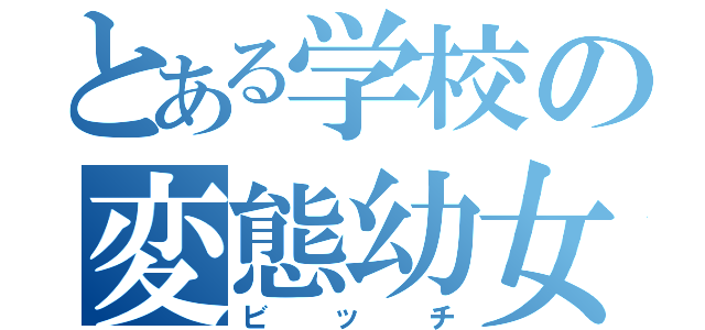 とある学校の変態幼女（ビッチ）