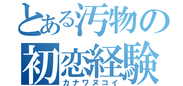 とある汚物の初恋経験（カナワヌコイ）