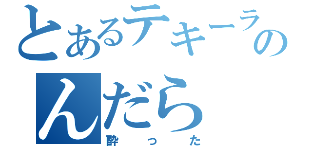 とあるテキーラのんだら（酔った）