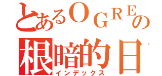 とあるＯＧＲＥの根暗的日常（インデックス）