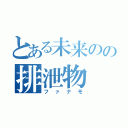 とある未来のの排泄物（ファナモ）