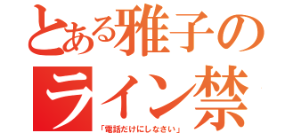 とある雅子のライン禁止令（「電話だけにしなさい」）