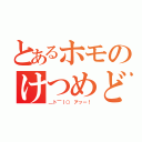 とあるホモのけつめど（＿ト￣｜○ アッー！）