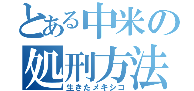 とある中米の処刑方法（生きたメキシコ）