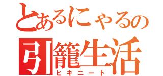 とあるにゃるの引籠生活（ヒキニート）