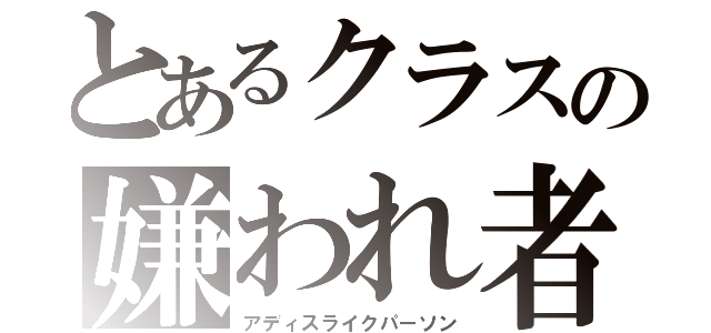 とあるクラスの嫌われ者（アディスライクパーソン）