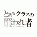 とあるクラスの嫌われ者（アディスライクパーソン）