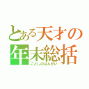 とある天才の年末総括（ことしのはんせい）