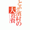 とある濱村の大投資（ヤキニクイッパイイケルヨ）