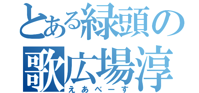 とある緑頭の歌広場淳（えあべーす）