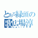 とある緑頭の歌広場淳（えあべーす）