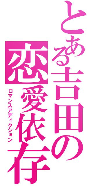 とある吉田の恋愛依存（ロマンスアディクション）