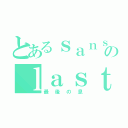 とあるｓａｎｓのｌａｓｔ ｂｒｅａｔｈ（最後の息）