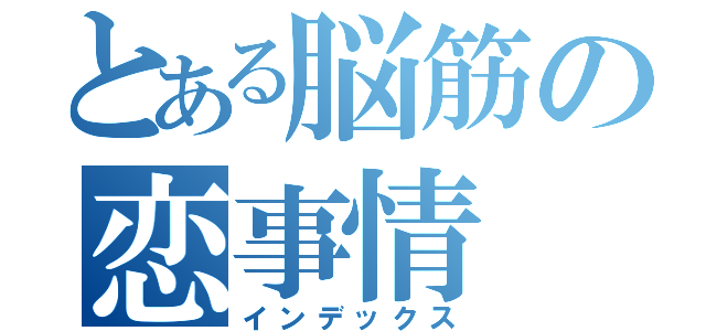 とある脳筋の恋事情（インデックス）