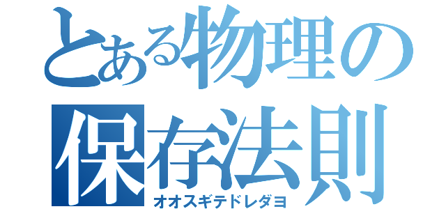 とある物理の保存法則（オオスギテドレダヨ）