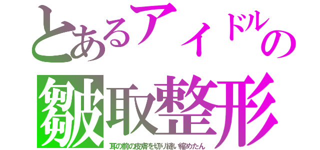 とあるアイドルの皺取整形（耳の前の皮膚を切り縫い縮めたん）