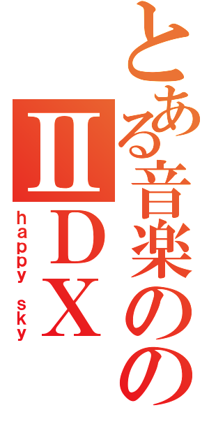 とある音楽ののⅡＤＸ（ｈａｐｐｙ ｓｋｙ）