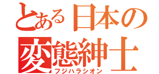 とある日本の変態紳士（フジハラシオン）