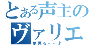 とある声主のヴァリエーション（夢見る……♪）