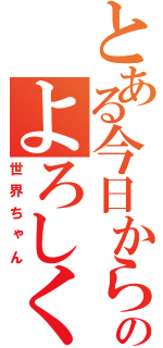 とある今日からのよろしく（世界ちゃん）