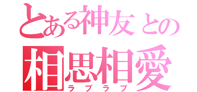 とある神友との相思相愛（ラブラブ）