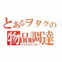 とあるヲタクの物品調達（アイテムゲッター）