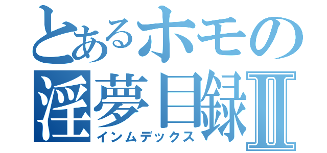 とあるホモの淫夢目録Ⅱ（インムデックス）