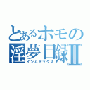 とあるホモの淫夢目録Ⅱ（インムデックス）