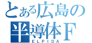 とある広島の半導体ＦＡＢ（ＥＬＰＩＤＡ）