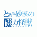 とある砂漠の磁力怪獣（アントラー）