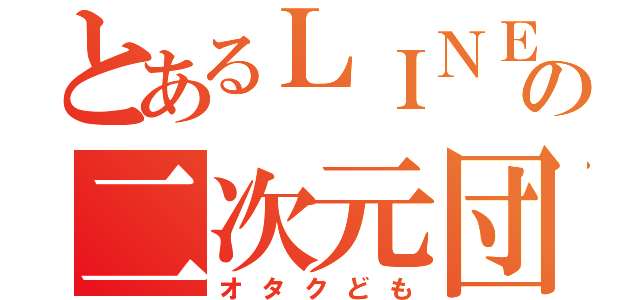 とあるＬＩＮＥの二次元団（オタクども）