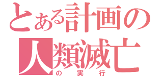 とある計画の人類滅亡（の実行）