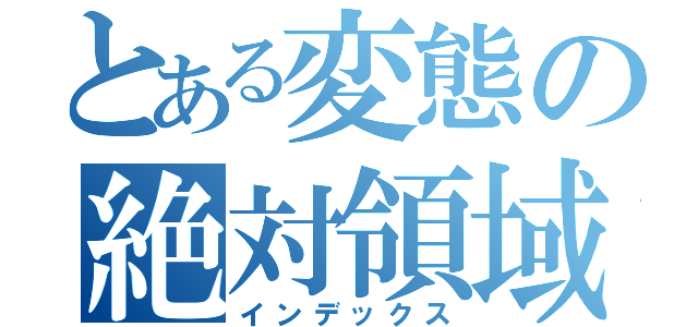 とある変態の絶対領域（インデックス）