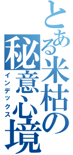 とある米枯の秘意心境（インデックス）