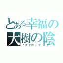 とある幸福の大樹の陰（イデオローグ）