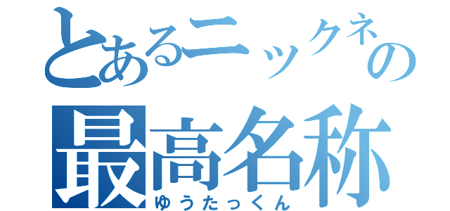 とあるニックネームの最高名称（ゆうたっくん）