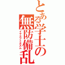 とある学士の無防備乱暴（イマエフェチズム）