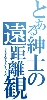 とある紳士の遠距離観察（※ナニをみてるとは言ってない）