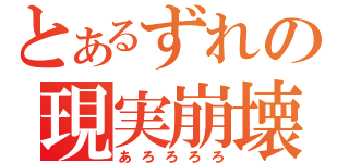 とあるずれの現実崩壊（あろろろろ）