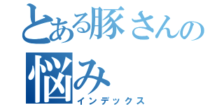 とある豚さんの悩み　（インデックス）