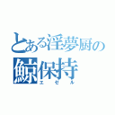 とある淫夢厨の鯨保持（エゼル）