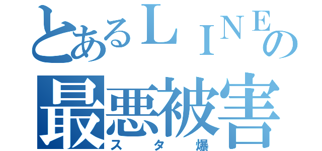 とあるＬＩＮＥの最悪被害（スタ爆）