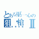 とある巫一心の狙擊槍Ⅱ（非常的強）