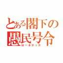 とある閣下の愚民号令（は～るかっか）