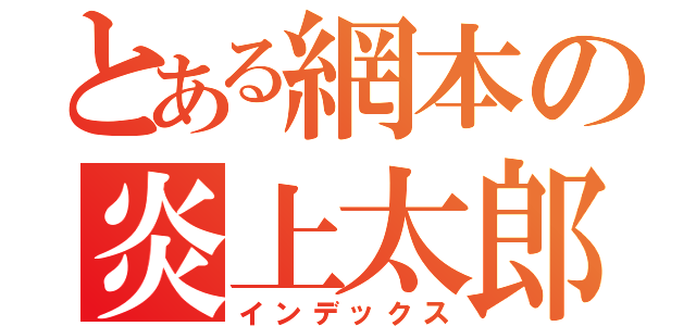 とある網本の炎上太郎（インデックス）