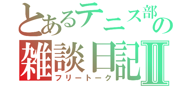 とあるテニス部の雑談日記Ⅱ（フリートーク）