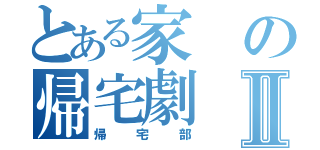 とある家の帰宅劇Ⅱ（帰宅部）