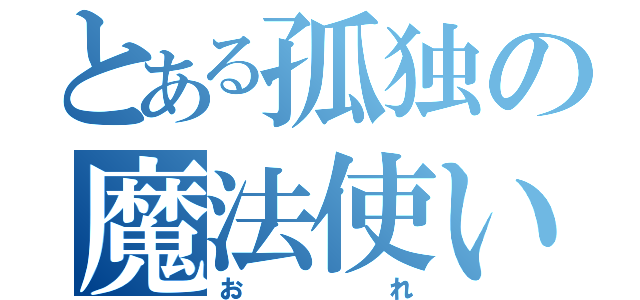 とある孤独の魔法使い（おれ）