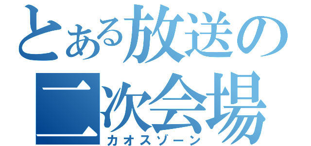 とある放送の二次会場（カオスゾーン）